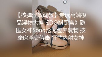 【核弹淫奴调教】专玩高端极品淫物大神《DOM黑宫》隐匿女神Song沦为包养玩物 按摩房淫交侍奉 狂艹内射女神