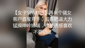 【女子SPA推油】再来个骚女客户直接开干，扣弄肥逼大力猛操呻吟娇喘，很是诱惑喜欢不要错过