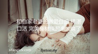 和自家老婆的做爱自拍 精湛口活 完美身材操起来太爽了