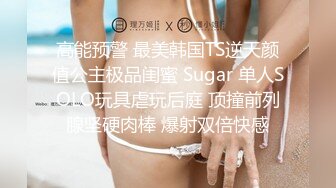 高能预警 最美韩国TS逆天颜值公主极品闺蜜 Sugar 单人SOLO玩具虐玩后庭 顶撞前列腺坚硬肉棒 爆射双倍快感