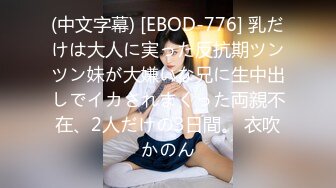 (中文字幕) [EBOD-776] 乳だけは大人に実った反抗期ツンツン妹が大嫌いな兄に生中出しでイカされまくった両親不在、2人だけの3日間。 衣吹かのん