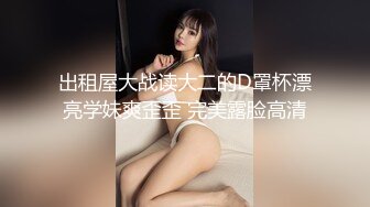 出租屋大战读大二的D罩杯漂亮学妹爽歪歪 完美露脸高清