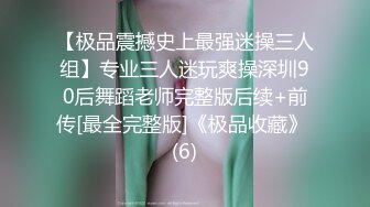 【极品震撼史上最强迷操三人组】专业三人迷玩爽操深圳90后舞蹈老师完整版后续+前传[最全完整版]《极品收藏》 (6)