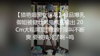 【猎艳媚黑女探花】极品爆乳御姐被健壮黑鬼疯狂输出 20Cm大粗屌顶宫抽射 淫叫不断爽 要被操死了啊~呜