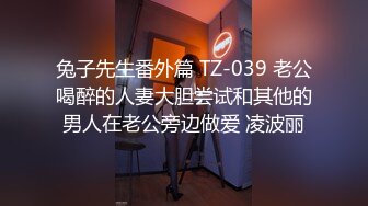 兔子先生番外篇 TZ-039 老公喝醉的人妻大胆尝试和其他的男人在老公旁边做爱 凌波丽