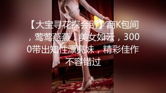 【大宝寻花探会所】商K包间，莺莺燕燕，美女如云，3000带出知性漂亮妹，精彩佳作不容错过