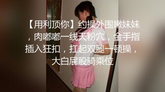 【用利顶你】约操外围嫩妹妹，肉嘟嘟一线天粉穴，金手指插入狂扣，扛起双腿一顿操，大白屁股骑乘位