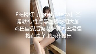 P站网红『LonelyMeow』圣诞献礼 性感黑丝诱惑粗大加鸡巴自慰后被老外真鸡巴爆操 按在桌子上疯狂输出