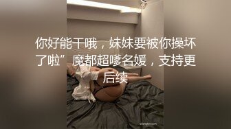 你好能干哦，妹妹要被你操坏了啦”魔都超嗲名媛，支持更后续