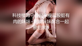 科技楼蹲守看起来瘦屁股挺有肉的妹妹+眼镜妹妹配合一起被拍展B