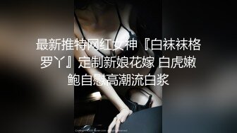 最新推特网红女神『白袜袜格罗丫』定制新娘花嫁 白虎嫩鲍自慰高潮流白浆