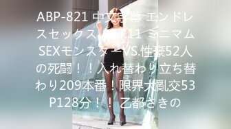 ABP-821 中文字幕 エンドレスセックス ACT.11 ミニマムSEXモンスターVS.性豪52人の死闘！！入れ替わり立ち替わり209本番！限界大亂交53P128分！！ 乙都さきの