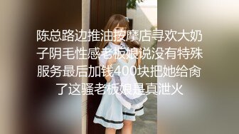 陈总路边推油按摩店寻欢大奶子阴毛性感老板娘说没有特殊服务最后加钱400块把她给肏了这骚老板娘是真泄火