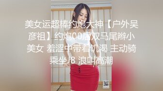 美女运超棒约炮大神【户外吴彦祖】约炮00后双马尾辫小美女 羞涩中带着饥渴 主动骑乘坐J8 浪叫高潮