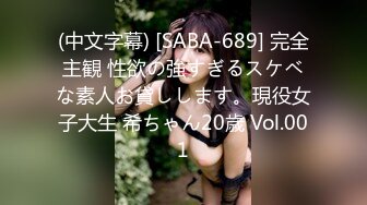 (中文字幕) [SABA-689] 完全主観 性欲の強すぎるスケベな素人お貸しします。現役女子大生 希ちゃん20歳 Vol.001