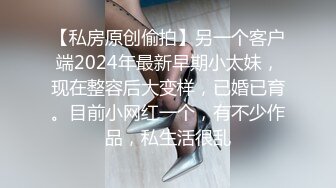 【私房原创偷拍】另一个客户端2024年最新早期小太妹，现在整容后大变样，已婚已育。目前小网红一个，有不少作品，私生活很乱