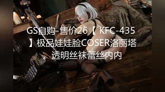 GS自购-售价26【 KFC-435 】极品娃娃脸COSER洛丽塔。透明丝袜蕾丝内内