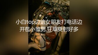 小白top边给女朋友打电话边开苞小雏男,狂草爽射好多