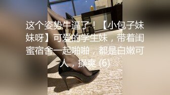 这个姿势牛逼了！【小包子妹妹呀】可爱的学生妹，带着闺蜜宿舍一起啪啪，都是白嫩可人，操爽 (6)