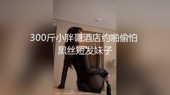 300斤小胖哥酒店约啪偷怕 黑丝短发妹子