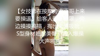 【女技师在按摩旁边小哥上来要操逼】给客人带上眼罩，旁边摸摸搞搞，掏出大屌吸吮，S型身材翘起美臀，后入爆操大声啪啪