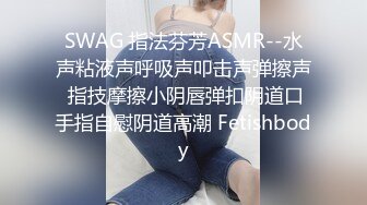 SWAG 指法芬芳ASMR--水声粘液声呼吸声叩击声弹擦声 指技摩擦小阴唇弹扣阴道口手指自慰阴道高潮 Fetishbody