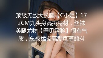 顶级无敌大长腿【C小姐】172CM九头身高挑身材，丝袜美腿尤物【罕见露脸】很有气质，总被猛操高潮痉挛颤抖