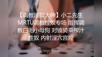 【调教淫奴大神】小二先生 MRTU调教性奴专场 指挥调教白毛小母狗 对镜骑乘榨汁性奴 内射淫穴宫腔