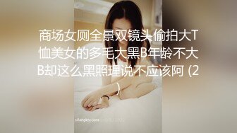 商场女厕全景双镜头偷拍大T恤美女的多毛大黑B年龄不大B却这么黑照理说不应该阿 (2)