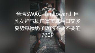 台湾SWAG『imkowan』巨乳女神气质白富美露脸口交多姿势爆操奶子幌的不要不要的720P