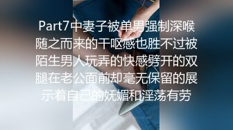 Part7中妻子被单男强制深喉随之而来的干呕感也胜不过被陌生男人玩弄的快感劈开的双腿在老公面前却毫无保留的展示着自己的妩媚和淫荡有劳