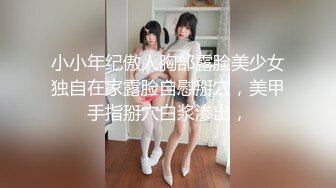 小小年纪傲人胸部露脸美少女独自在家露脸自慰掰穴，美甲手指掰穴白浆渗出，