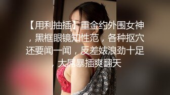 【用利抽插】重金约外围女神，黑框眼镜知性范，各种抠穴还要闻一闻，反差婊浪劲十足，大屌暴插爽翻天