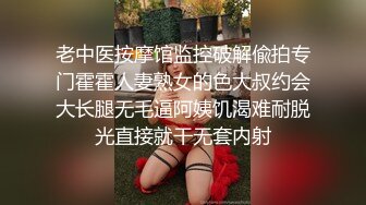 老中医按摩馆监控破解偸拍专门霍霍人妻熟女的色大叔约会大长腿无毛逼阿姨饥渴难耐脱光直接就干无套内射