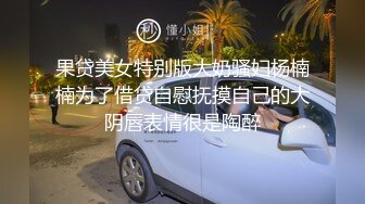 果贷美女特别版大奶骚妇杨楠楠为了借贷自慰抚摸自己的大阴唇表情很是陶醉