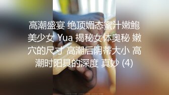 高潮盛宴 绝顶媚态蜜汁嫩鲍美少女 Yua 揭秘女体奥秘 嫩穴的尺寸 高潮后阴蒂大小 高潮时阳具的深度 真妙 (4)