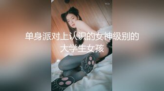 单身派对上认识的女神级别的大学生女孩