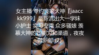 女主播 专约良家大神『jaacckk999』最新流出大一学妹 小护士 实习空乘 众多骚婊 羡慕大神的钞能力和渠道，夜夜做新郎 (2)