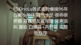 91KinoLu各式姿势爆操96年白嫩小萌妹 骚气十足 很乖很听话 背着男友被屌操 淫声浪叫 露脸 口爆篇+内射篇 完整版推荐