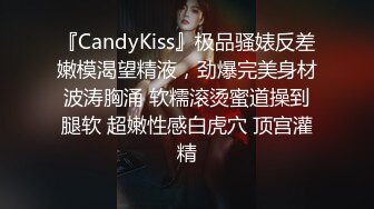 『CandyKiss』极品骚婊反差嫩模渴望精液，劲爆完美身材波涛胸涌 软糯滚烫蜜道操到腿软 超嫩性感白虎穴 顶宫灌精