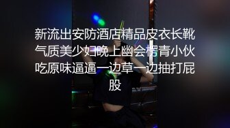 新流出安防酒店精品皮衣长靴气质美少妇晚上幽会楞青小伙吃原味逼逼一边草一边抽打屁股