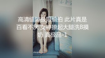 高清缝隙极限偷拍 此片真是百看不厌 女神撩起大腿洗B摸奶 真极品-1