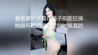 看老婆被抓着在镜子前面狂操她崩坏和谄媚口交的时候真的好美