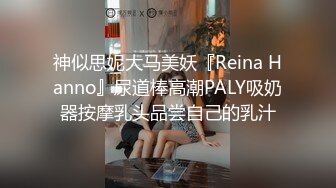 神似思妮大马美妖『Reina Hanno』尿道棒高潮PALY吸奶器按摩乳头品尝自己的乳汁