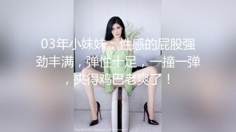 03年小妹妹，性感的屁股强劲丰满，弹性十足，一撞一弹，夹得鸡巴老爽了！