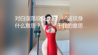 对白淫荡纹身少妇，“这纹身什么意思？”，“干我的意思”