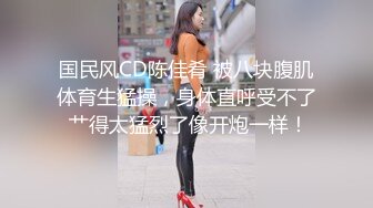 国民风CD陈佳肴 被八块腹肌体育生猛操，身体直呼受不了 艹得太猛烈了像开炮一样！