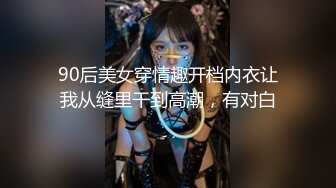 90后美女穿情趣开档内衣让我从缝里干到高潮，有对白