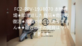 FC2-PPV-1938070 本物登場★即凍結した商品★奇跡の復活★高額で申し訳ありません★★最近の子の発育はヤバすぎる★