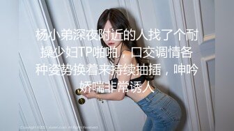 杨小弟深夜附近的人找了个耐操少妇TP啪啪，口交调情各种姿势换着来持续抽插，呻吟娇喘非常诱人